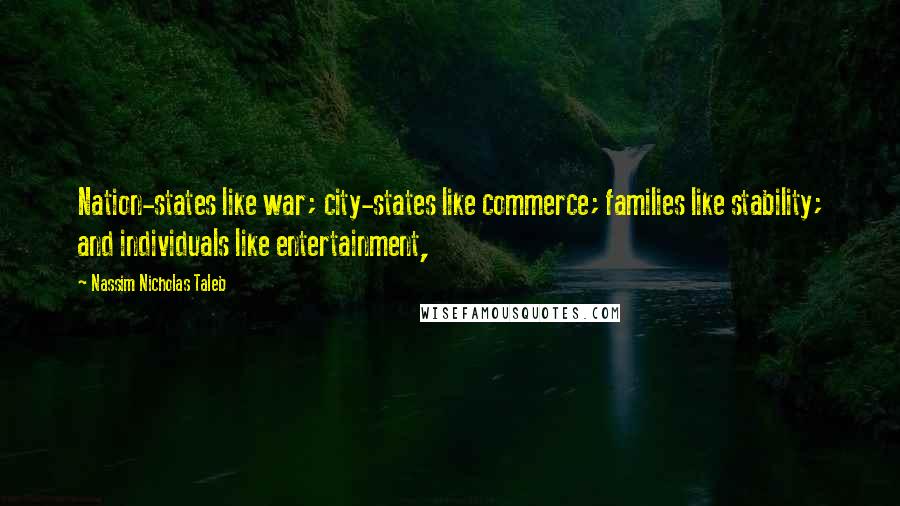 Nassim Nicholas Taleb Quotes: Nation-states like war; city-states like commerce; families like stability; and individuals like entertainment,