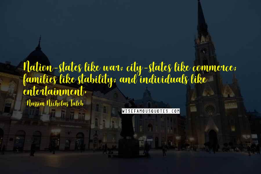 Nassim Nicholas Taleb Quotes: Nation-states like war; city-states like commerce; families like stability; and individuals like entertainment,