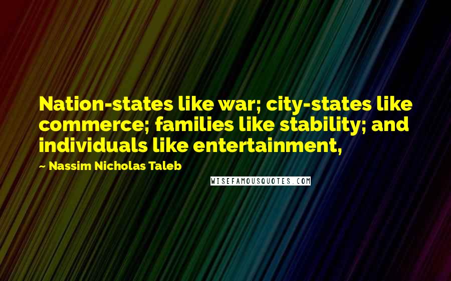 Nassim Nicholas Taleb Quotes: Nation-states like war; city-states like commerce; families like stability; and individuals like entertainment,