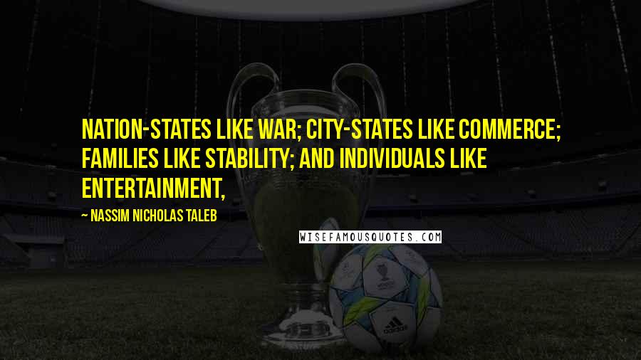 Nassim Nicholas Taleb Quotes: Nation-states like war; city-states like commerce; families like stability; and individuals like entertainment,