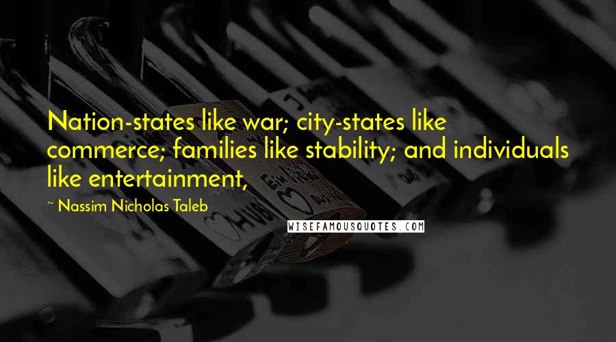 Nassim Nicholas Taleb Quotes: Nation-states like war; city-states like commerce; families like stability; and individuals like entertainment,