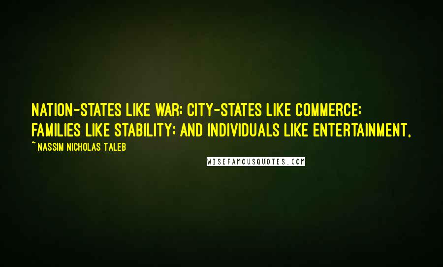 Nassim Nicholas Taleb Quotes: Nation-states like war; city-states like commerce; families like stability; and individuals like entertainment,