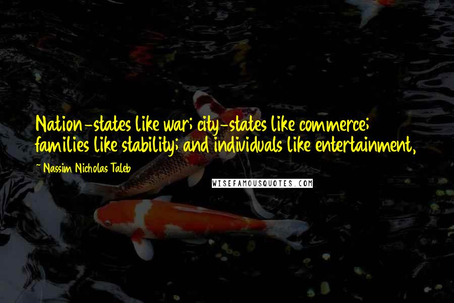 Nassim Nicholas Taleb Quotes: Nation-states like war; city-states like commerce; families like stability; and individuals like entertainment,