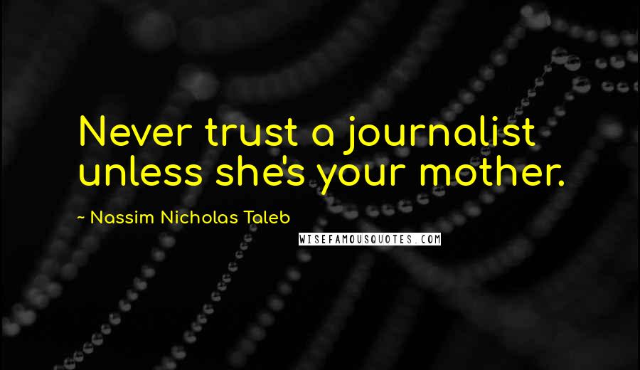 Nassim Nicholas Taleb Quotes: Never trust a journalist unless she's your mother.