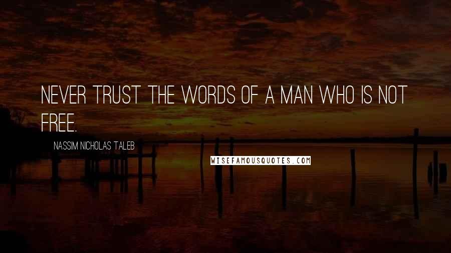 Nassim Nicholas Taleb Quotes: never trust the words of a man who is not free.