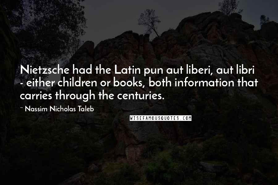 Nassim Nicholas Taleb Quotes: Nietzsche had the Latin pun aut liberi, aut libri - either children or books, both information that carries through the centuries.