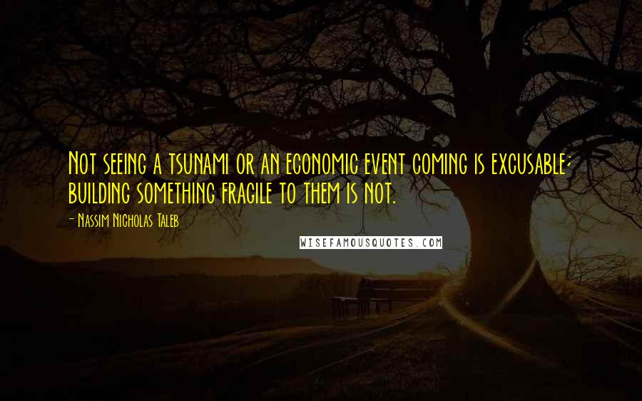 Nassim Nicholas Taleb Quotes: Not seeing a tsunami or an economic event coming is excusable; building something fragile to them is not.