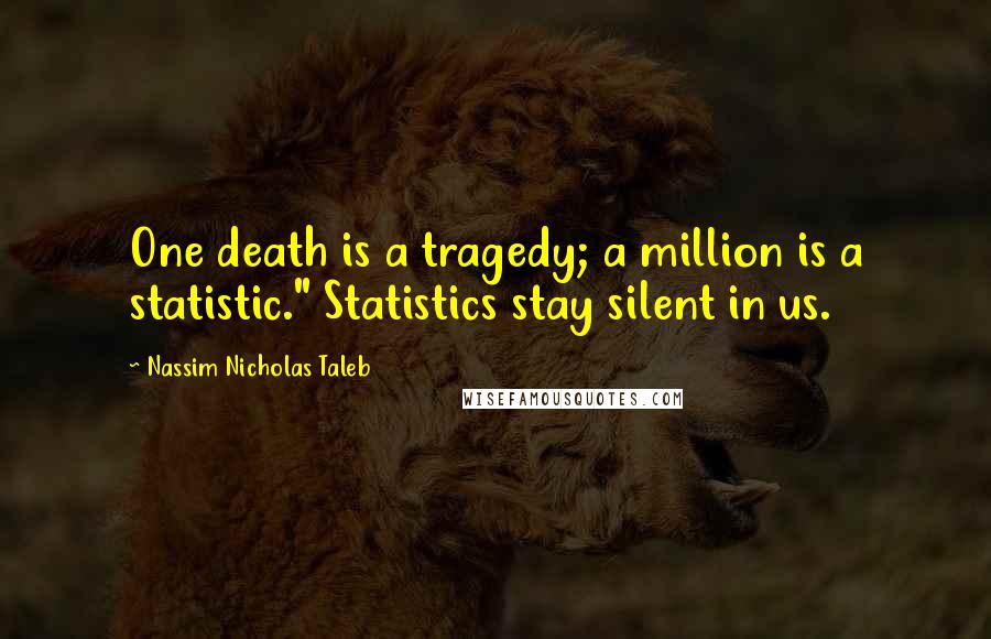 Nassim Nicholas Taleb Quotes: One death is a tragedy; a million is a statistic." Statistics stay silent in us.