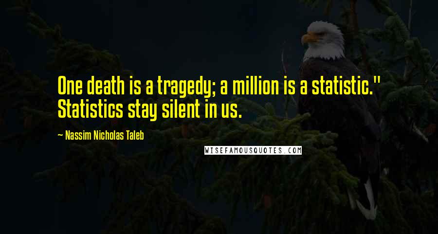 Nassim Nicholas Taleb Quotes: One death is a tragedy; a million is a statistic." Statistics stay silent in us.