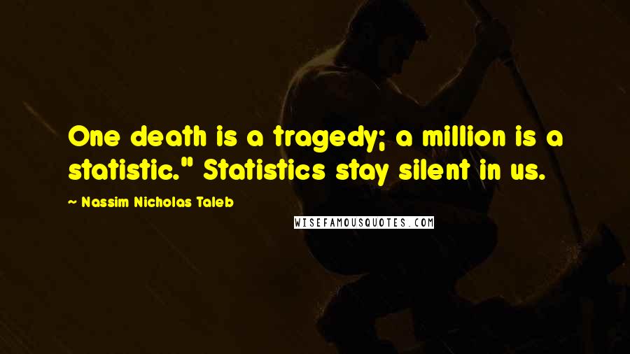 Nassim Nicholas Taleb Quotes: One death is a tragedy; a million is a statistic." Statistics stay silent in us.