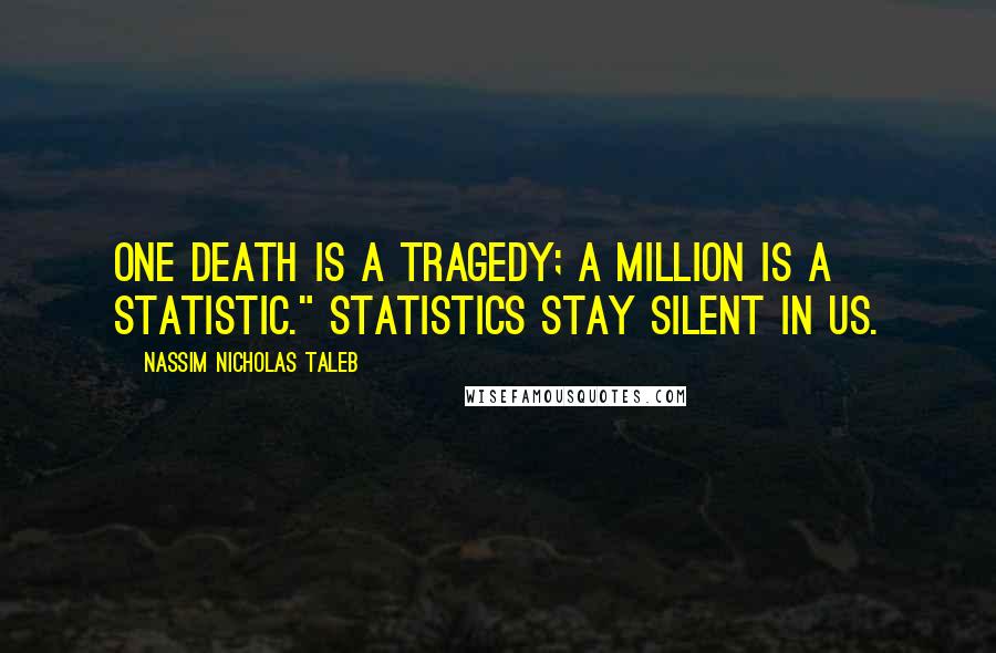 Nassim Nicholas Taleb Quotes: One death is a tragedy; a million is a statistic." Statistics stay silent in us.