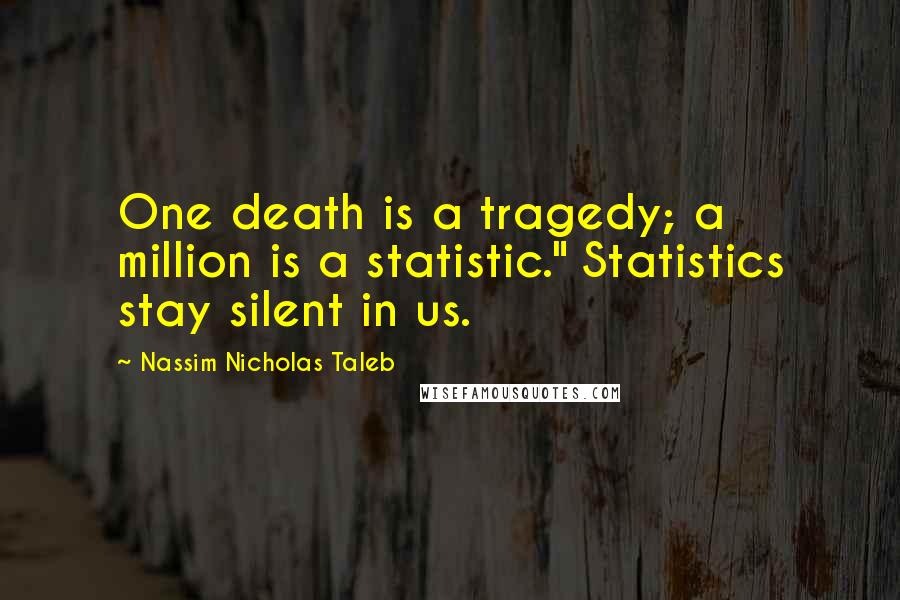 Nassim Nicholas Taleb Quotes: One death is a tragedy; a million is a statistic." Statistics stay silent in us.