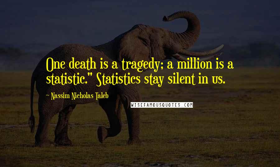 Nassim Nicholas Taleb Quotes: One death is a tragedy; a million is a statistic." Statistics stay silent in us.