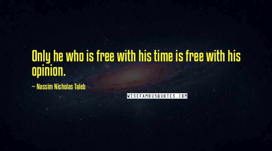 Nassim Nicholas Taleb Quotes: Only he who is free with his time is free with his opinion.