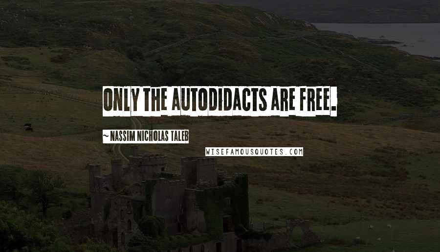 Nassim Nicholas Taleb Quotes: Only the autodidacts are free.