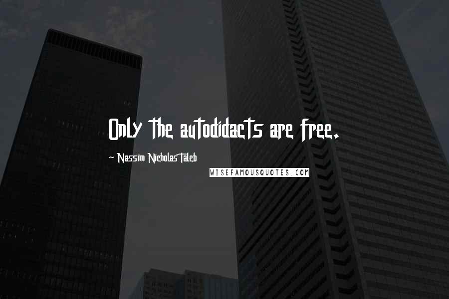 Nassim Nicholas Taleb Quotes: Only the autodidacts are free.