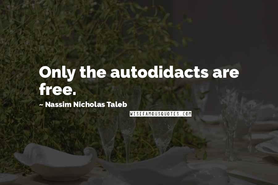 Nassim Nicholas Taleb Quotes: Only the autodidacts are free.