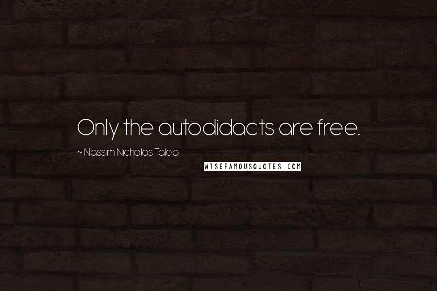 Nassim Nicholas Taleb Quotes: Only the autodidacts are free.