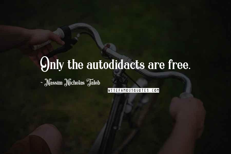 Nassim Nicholas Taleb Quotes: Only the autodidacts are free.