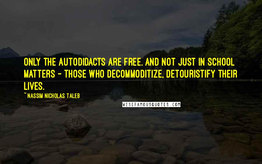 Nassim Nicholas Taleb Quotes: Only the autodidacts are free. And not just in school matters - those who decommoditize, detouristify their lives.