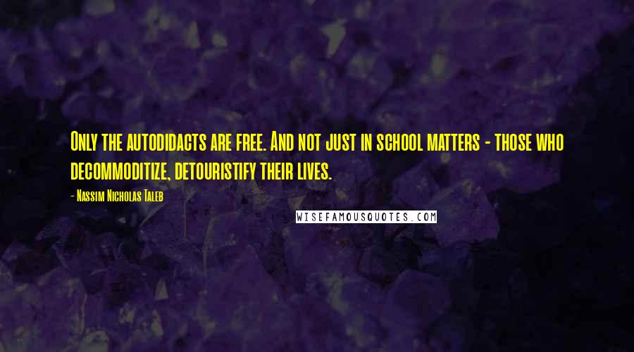 Nassim Nicholas Taleb Quotes: Only the autodidacts are free. And not just in school matters - those who decommoditize, detouristify their lives.