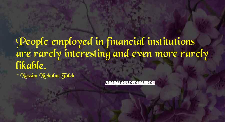Nassim Nicholas Taleb Quotes: People employed in financial institutions are rarely interesting and even more rarely likable.