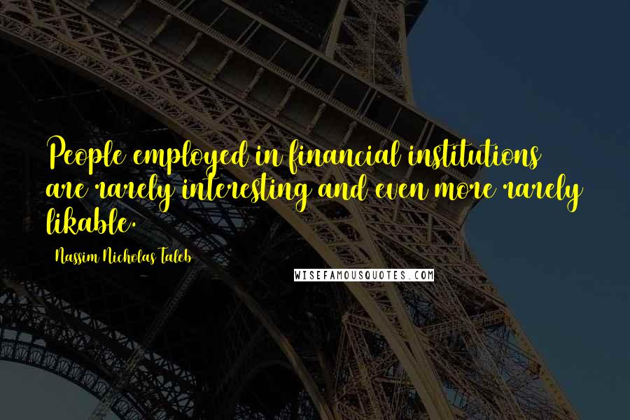 Nassim Nicholas Taleb Quotes: People employed in financial institutions are rarely interesting and even more rarely likable.