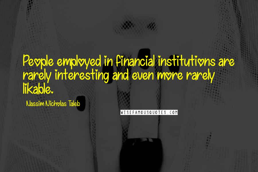 Nassim Nicholas Taleb Quotes: People employed in financial institutions are rarely interesting and even more rarely likable.