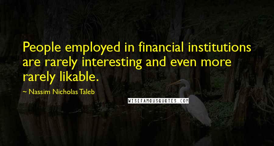 Nassim Nicholas Taleb Quotes: People employed in financial institutions are rarely interesting and even more rarely likable.