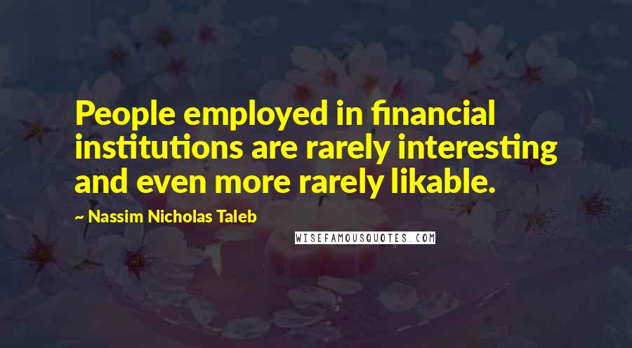 Nassim Nicholas Taleb Quotes: People employed in financial institutions are rarely interesting and even more rarely likable.