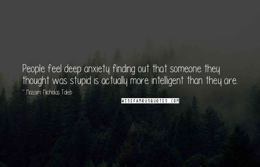 Nassim Nicholas Taleb Quotes: People feel deep anxiety finding out that someone they thought was stupid is actually more intelligent than they are.