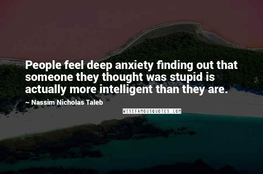 Nassim Nicholas Taleb Quotes: People feel deep anxiety finding out that someone they thought was stupid is actually more intelligent than they are.