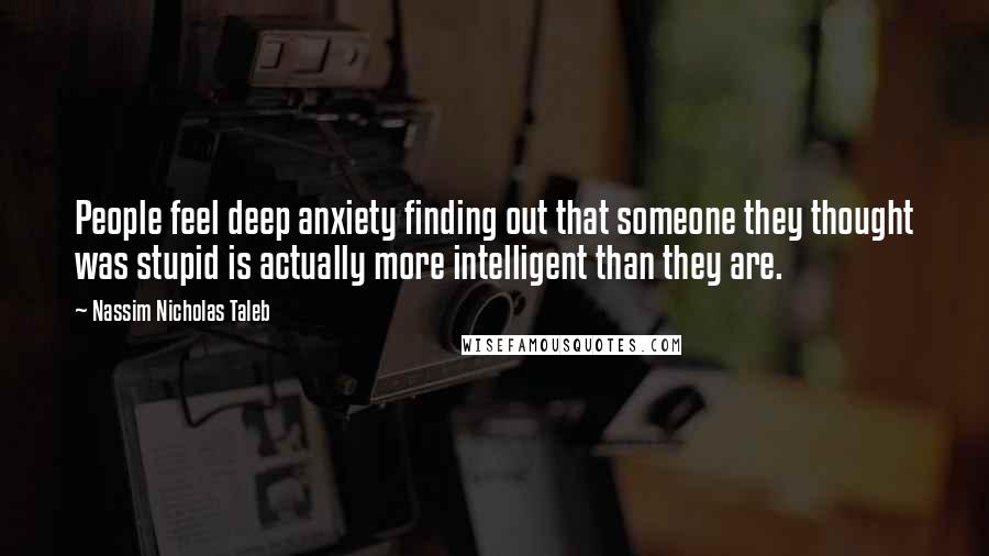 Nassim Nicholas Taleb Quotes: People feel deep anxiety finding out that someone they thought was stupid is actually more intelligent than they are.