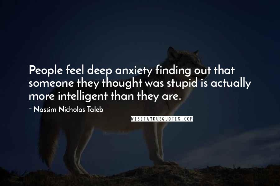 Nassim Nicholas Taleb Quotes: People feel deep anxiety finding out that someone they thought was stupid is actually more intelligent than they are.