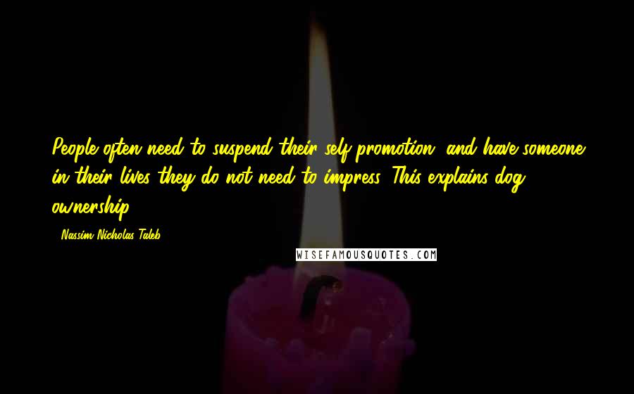 Nassim Nicholas Taleb Quotes: People often need to suspend their self-promotion, and have someone in their lives they do not need to impress. This explains dog ownership.