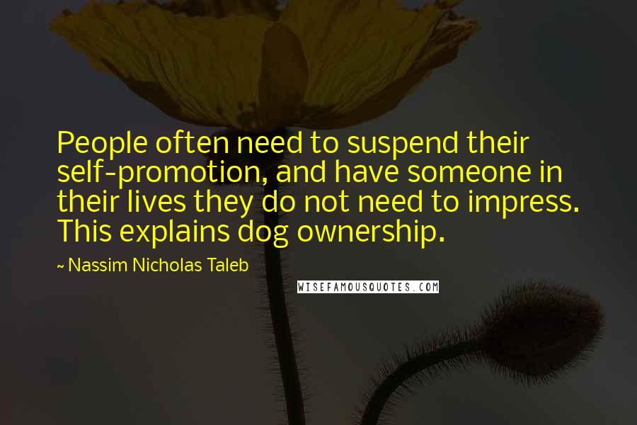 Nassim Nicholas Taleb Quotes: People often need to suspend their self-promotion, and have someone in their lives they do not need to impress. This explains dog ownership.