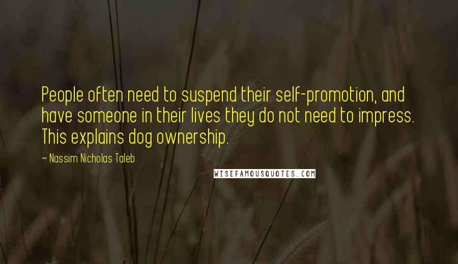 Nassim Nicholas Taleb Quotes: People often need to suspend their self-promotion, and have someone in their lives they do not need to impress. This explains dog ownership.