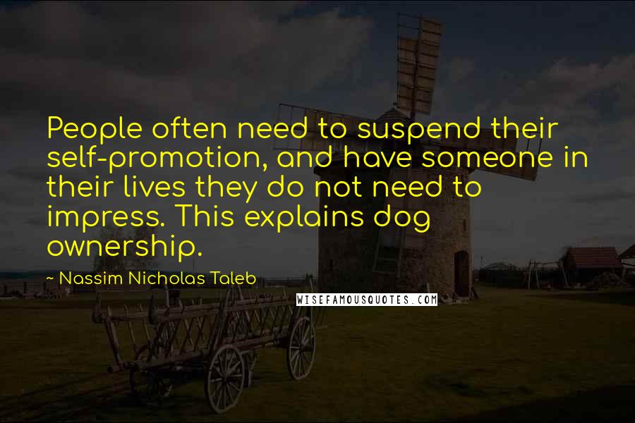 Nassim Nicholas Taleb Quotes: People often need to suspend their self-promotion, and have someone in their lives they do not need to impress. This explains dog ownership.