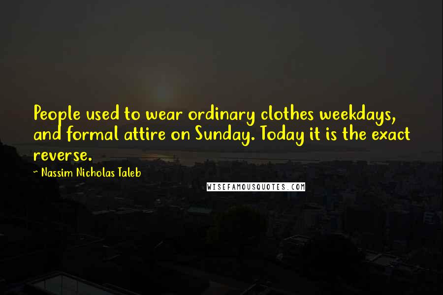 Nassim Nicholas Taleb Quotes: People used to wear ordinary clothes weekdays, and formal attire on Sunday. Today it is the exact reverse.