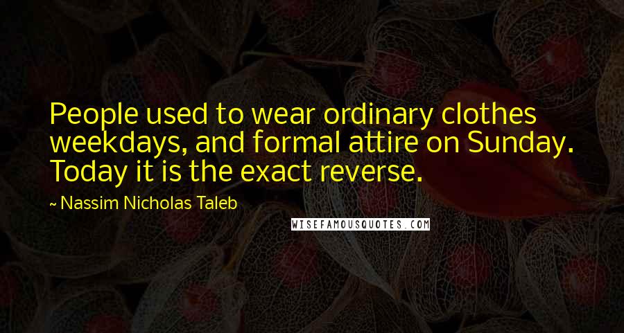 Nassim Nicholas Taleb Quotes: People used to wear ordinary clothes weekdays, and formal attire on Sunday. Today it is the exact reverse.