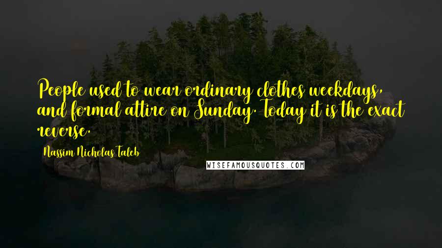 Nassim Nicholas Taleb Quotes: People used to wear ordinary clothes weekdays, and formal attire on Sunday. Today it is the exact reverse.