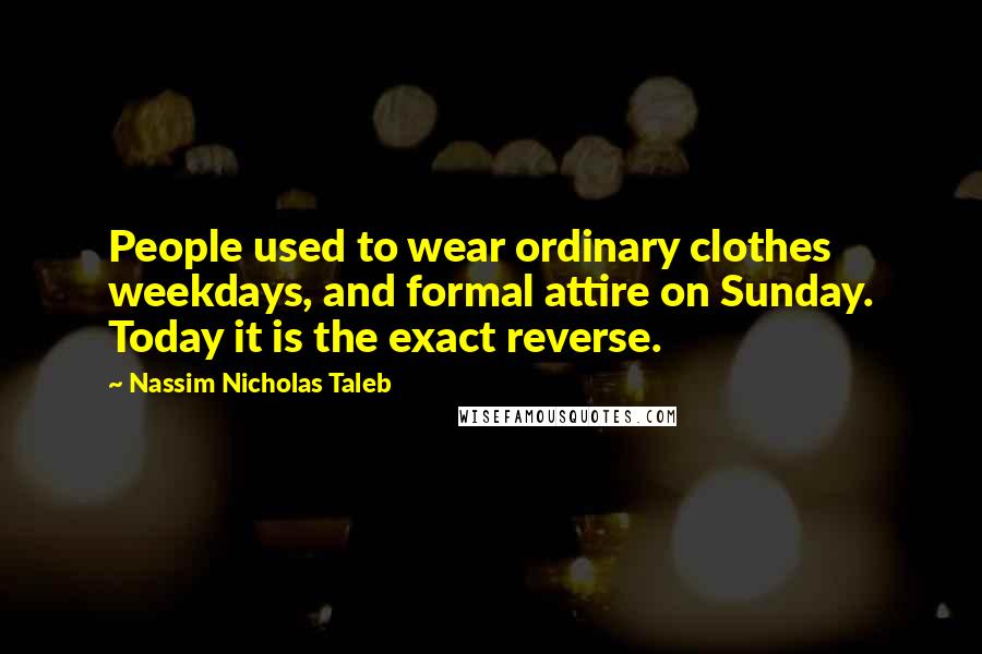 Nassim Nicholas Taleb Quotes: People used to wear ordinary clothes weekdays, and formal attire on Sunday. Today it is the exact reverse.