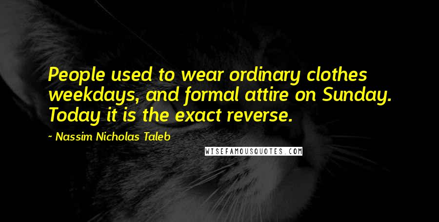 Nassim Nicholas Taleb Quotes: People used to wear ordinary clothes weekdays, and formal attire on Sunday. Today it is the exact reverse.