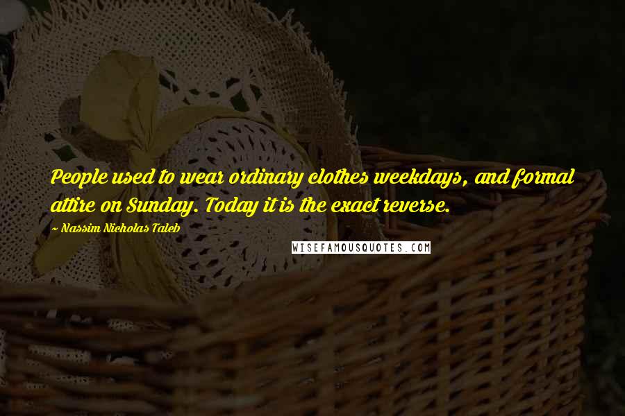 Nassim Nicholas Taleb Quotes: People used to wear ordinary clothes weekdays, and formal attire on Sunday. Today it is the exact reverse.