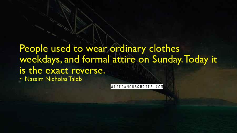 Nassim Nicholas Taleb Quotes: People used to wear ordinary clothes weekdays, and formal attire on Sunday. Today it is the exact reverse.