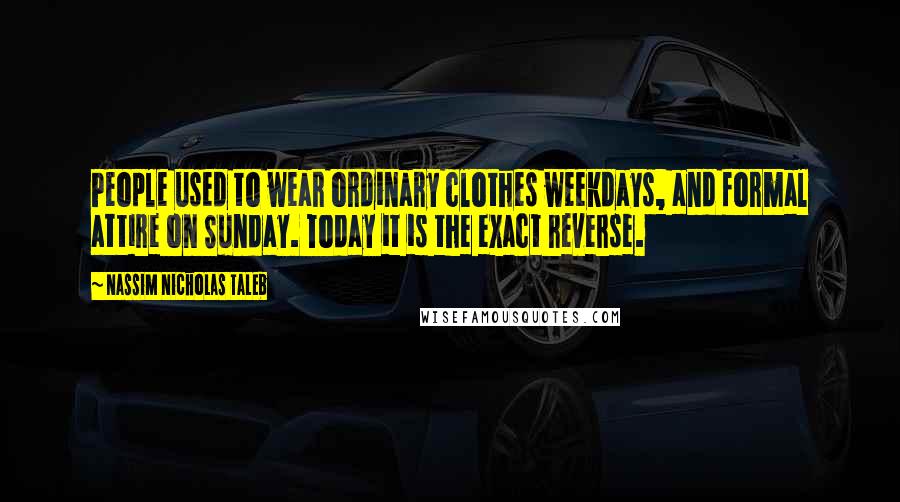 Nassim Nicholas Taleb Quotes: People used to wear ordinary clothes weekdays, and formal attire on Sunday. Today it is the exact reverse.