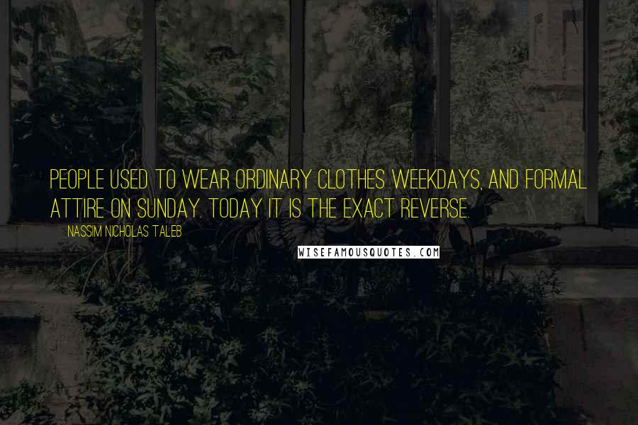 Nassim Nicholas Taleb Quotes: People used to wear ordinary clothes weekdays, and formal attire on Sunday. Today it is the exact reverse.