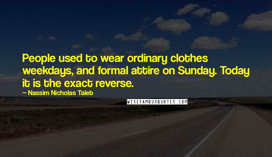 Nassim Nicholas Taleb Quotes: People used to wear ordinary clothes weekdays, and formal attire on Sunday. Today it is the exact reverse.