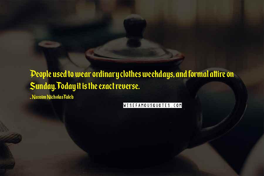 Nassim Nicholas Taleb Quotes: People used to wear ordinary clothes weekdays, and formal attire on Sunday. Today it is the exact reverse.