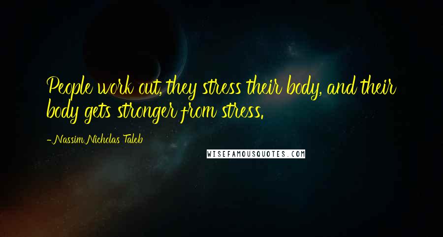 Nassim Nicholas Taleb Quotes: People work out, they stress their body, and their body gets stronger from stress.